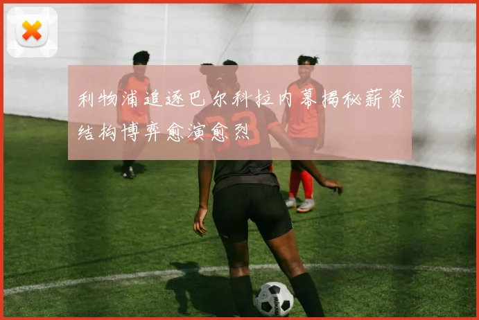 利物浦追逐巴尔科拉内幕揭秘薪资结构博弈愈演愈烈