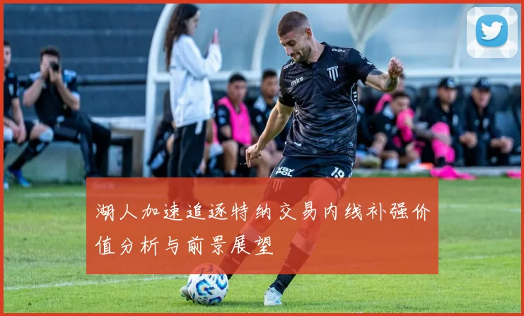 湖人加速追逐特纳交易内线补强价值分析与前景展望