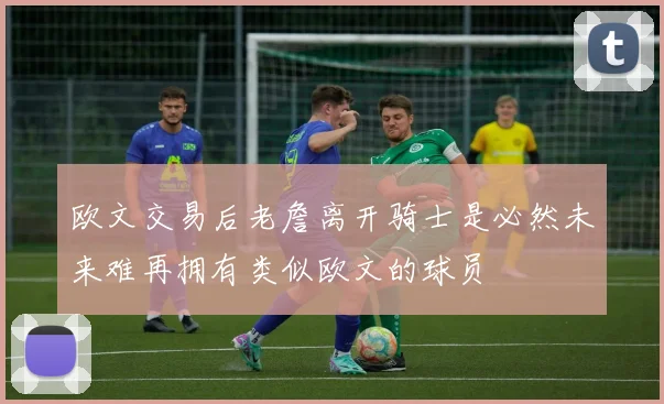 欧文交易后老詹离开骑士是必然未来难再拥有类似欧文的球员