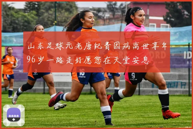 山东足球元老唐纪青因病离世享年96岁一路走好愿您在天堂安息