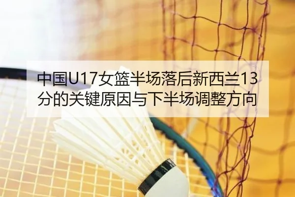 中国U17女篮半场落后新西兰13分的关键原因与下半场调整方向