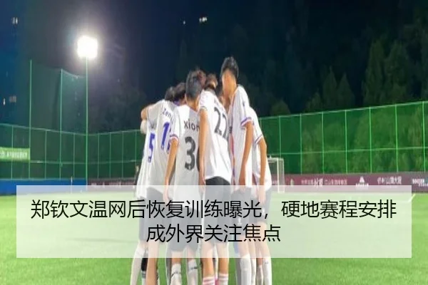 郑钦文温网后恢复训练曝光，硬地赛程安排成外界关注焦点