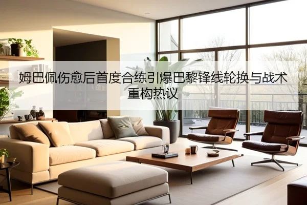 姆巴佩伤愈后首度合练引爆巴黎锋线轮换与战术重构热议