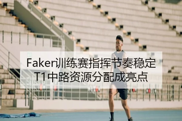 Faker训练赛指挥节奏稳定 T1中路资源分配成亮点