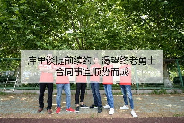 库里谈提前续约：渴望终老勇士 合同事宜顺势而成